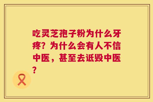 吃灵芝孢子粉为什么牙疼?为什么会有人不信中医,甚至去诋毁中医? 第1张 吃灵芝孢子粉为什么牙疼?为什么会有人不信中医,甚至去诋毁中医? 第1张
