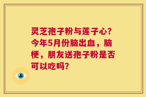 灵芝孢子粉与莲子心?今年5月份脑出血,脑梗,朋友送孢子粉是否可以吃吗? 第1张 灵芝孢子粉与莲子心?今年5月份脑出血,脑梗,朋友送孢子粉是否可以吃吗? 第1张