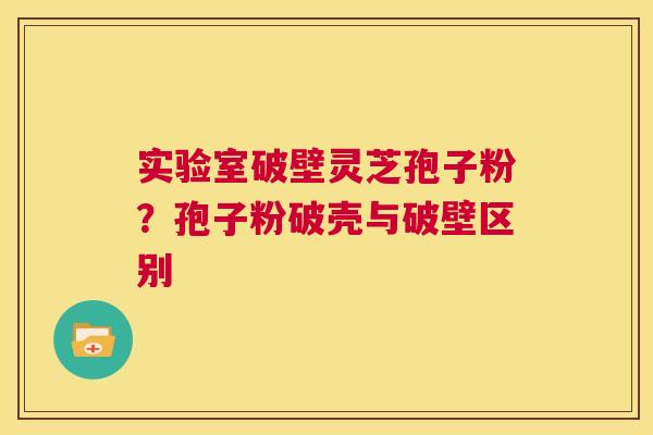 实验室破壁灵芝孢子粉？孢子粉破壳与破壁区别  第1张