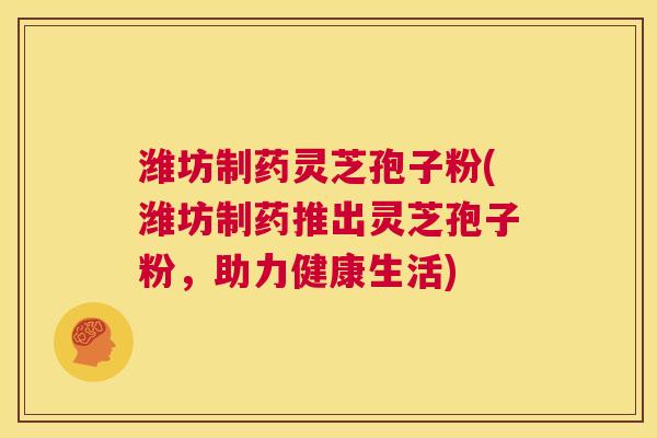 潍坊制药灵芝孢子粉(潍坊制药推出灵芝孢子粉,助力健康生活) 第1张 潍坊制药灵芝孢子粉(潍坊制药推出灵芝孢子粉,助力健康生活) 第1张