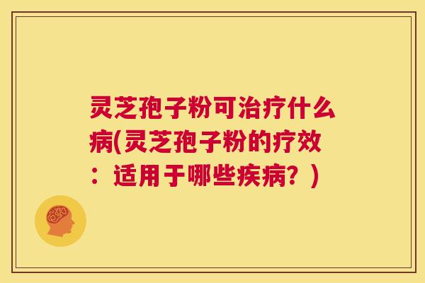 灵芝孢子粉可治疗什么病(灵芝孢子粉的疗效:适用于哪些疾病?) 第1张 灵芝孢子粉可治疗什么病(灵芝孢子粉的疗效:适用于哪些疾病?) 第1张