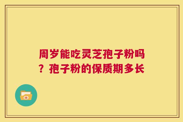 周岁能吃灵芝孢子粉吗?孢子粉的保质期多长 第1张 周岁能吃灵芝孢子粉吗?孢子粉的保质期多长 第1张
