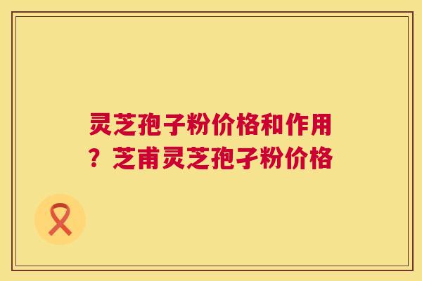 灵芝孢子粉价格和作用？芝甫灵芝孢孑粉价格  第1张