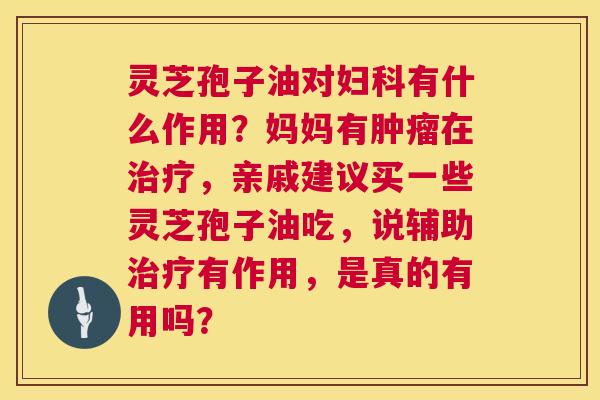 灵芝孢子油对妇科有什么作用?妈妈有肿瘤在治疗,亲戚建议买一些灵芝孢子油吃,说辅助治疗有作用,是真的有用吗? 第1张 灵芝孢子油对妇科有什么作用?妈妈有肿瘤在治疗,亲戚建议买一些灵芝孢子油吃,说辅助治疗有作用,是真的有用吗? 第1张