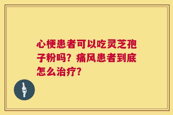 心梗患者可以吃灵芝孢子粉吗?痛风患者到底怎么治疗? 第1张 心梗患者可以吃灵芝孢子粉吗?痛风患者到底怎么治疗? 第1张