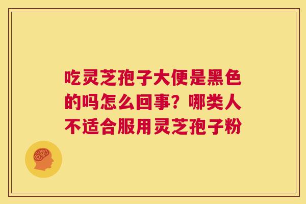 吃灵芝孢子大便是黑色的吗怎么回事?哪类人不适合服用灵芝孢子粉 第1张 吃灵芝孢子大便是黑色的吗怎么回事?哪类人不适合服用灵芝孢子粉 第1张