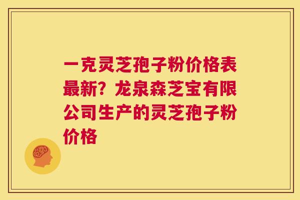 一克灵芝孢子粉价格表最新?龙泉森芝宝有限公司生产的灵芝孢子粉价格 第1张 一克灵芝孢子粉价格表最新?龙泉森芝宝有限公司生产的灵芝孢子粉价格 第1张