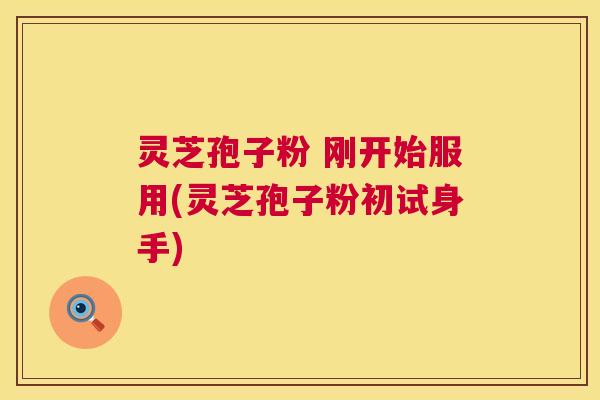 灵芝孢子粉 刚开始服用(灵芝孢子粉初试身手) 第1张 灵芝孢子粉 刚开始服用(灵芝孢子粉初试身手) 第1张