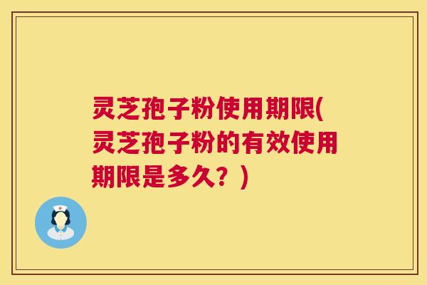 灵芝孢子粉使用期限(灵芝孢子粉的有效使用期限是多久?) 第1张 灵芝孢子粉使用期限(灵芝孢子粉的有效使用期限是多久?) 第1张