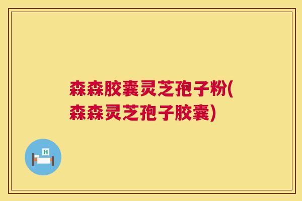 森森胶囊灵芝孢子粉(森森灵芝孢子胶囊) 第1张 森森胶囊灵芝孢子粉(森森灵芝孢子胶囊) 第1张