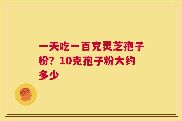 一天吃一百克灵芝孢子粉?10克孢子粉大约多少 第1张 一天吃一百克灵芝孢子粉?10克孢子粉大约多少 第1张