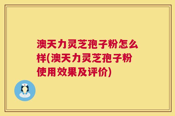 澳天力灵芝孢子粉怎么样(澳天力灵芝孢子粉使用效果及评价)  第1张
