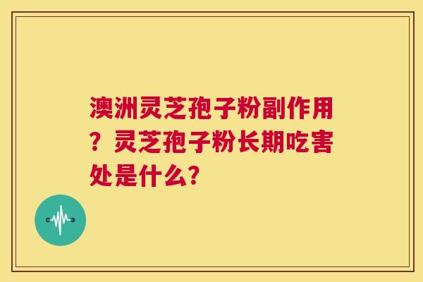 澳洲灵芝孢子粉副作用?灵芝孢子粉长期吃害处是什么? 第1张 澳洲灵芝孢子粉副作用?灵芝孢子粉长期吃害处是什么? 第1张
