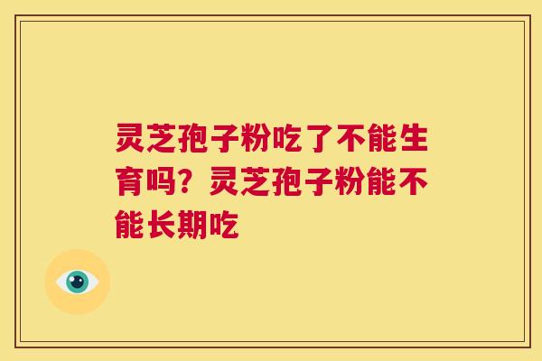 灵芝孢子粉吃了不能生育吗?灵芝孢子粉能不能长期吃 第1张 灵芝孢子粉吃了不能生育吗?灵芝孢子粉能不能长期吃 第1张