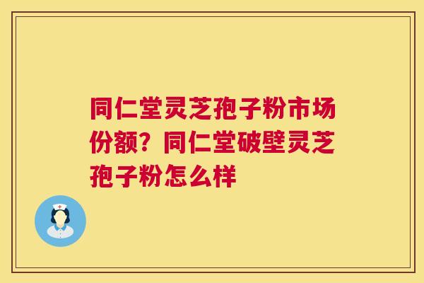 同仁堂灵芝孢子粉市场份额?同仁堂破壁灵芝孢子粉怎么样 第1张 同仁堂灵芝孢子粉市场份额?同仁堂破壁灵芝孢子粉怎么样 第1张