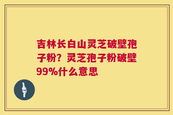 吉林长白山灵芝破壁孢子粉?灵芝孢子粉破壁99%什么意思 第1张 吉林长白山灵芝破壁孢子粉?灵芝孢子粉破壁99%什么意思 第1张