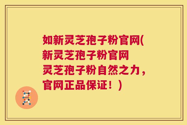 如新灵芝孢子粉官网(新灵芝孢子粉官网 灵芝孢子粉自然之力,官网正品保证!) 第1张 如新灵芝孢子粉官网(新灵芝孢子粉官网 灵芝孢子粉自然之力,官网正品保证!) 第1张