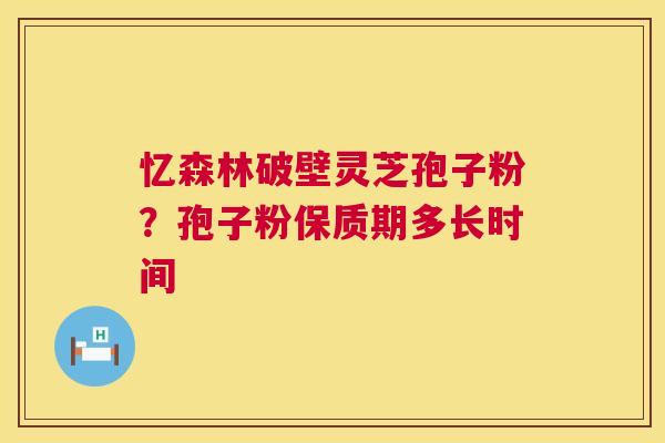 忆森林破壁灵芝孢子粉?孢子粉保质期多长时间 第1张 忆森林破壁灵芝孢子粉?孢子粉保质期多长时间 第1张
