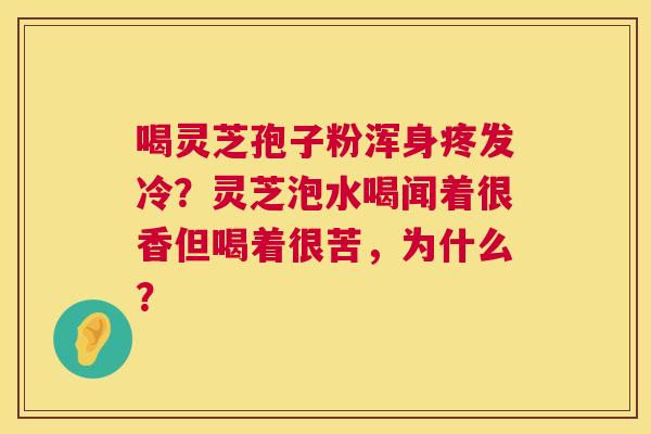 喝灵芝孢子粉浑身疼发冷?灵芝泡水喝闻着很香但喝着很苦,为什么? 第1张 喝灵芝孢子粉浑身疼发冷?灵芝泡水喝闻着很香但喝着很苦,为什么? 第1张