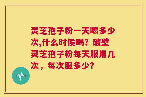 灵芝孢子粉一天喝多少次,什么时侯喝?破壁灵芝孢子粉每天服用几次,每次服多少? 第1张 灵芝孢子粉一天喝多少次,什么时侯喝?破壁灵芝孢子粉每天服用几次,每次服多少? 第1张