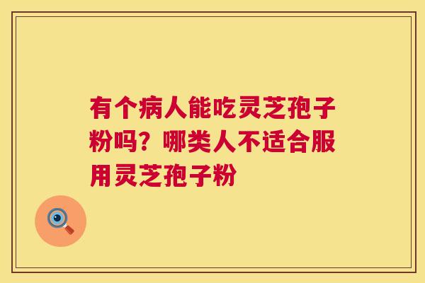 有个病人能吃灵芝孢子粉吗?哪类人不适合服用灵芝孢子粉 第1张 有个病人能吃灵芝孢子粉吗?哪类人不适合服用灵芝孢子粉 第1张