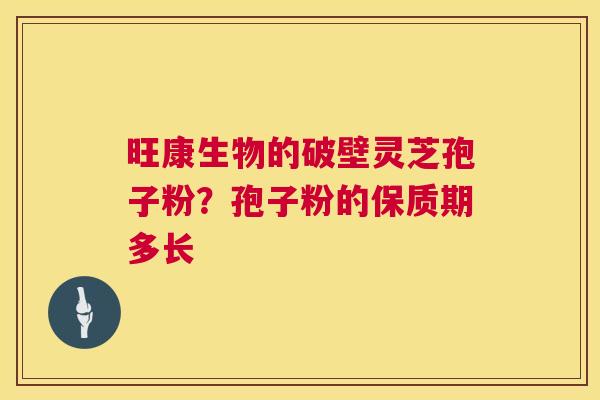 旺康生物的破壁灵芝孢子粉?孢子粉的保质期多长 第1张 旺康生物的破壁灵芝孢子粉?孢子粉的保质期多长 第1张
