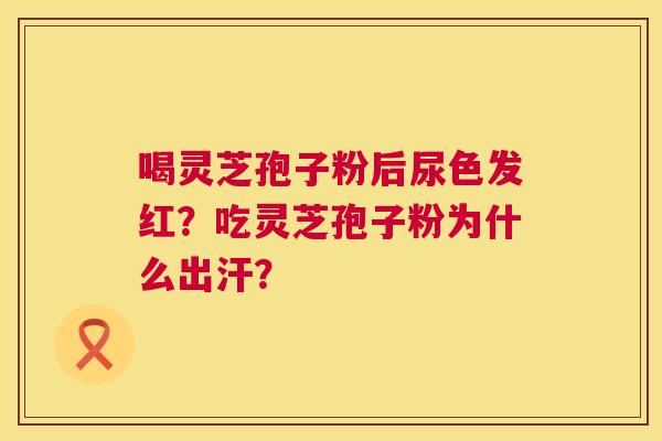 喝灵芝孢子粉后尿色发红?吃灵芝孢子粉为什么出汗? 第1张 喝灵芝孢子粉后尿色发红?吃灵芝孢子粉为什么出汗? 第1张
