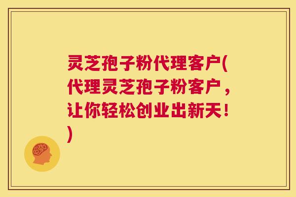 灵芝孢子粉代理客户(代理灵芝孢子粉客户,让你轻松创业出新天!) 第1张 灵芝孢子粉代理客户(代理灵芝孢子粉客户,让你轻松创业出新天!) 第1张