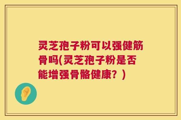 灵芝孢子粉可以强健筋骨吗(灵芝孢子粉是否能增强骨骼健康?) 第1张 灵芝孢子粉可以强健筋骨吗(灵芝孢子粉是否能增强骨骼健康?) 第1张