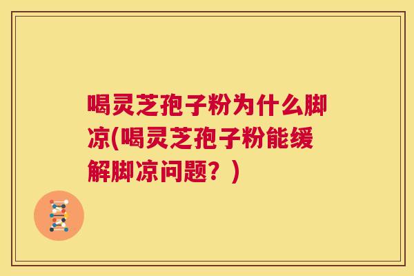 喝灵芝孢子粉为什么脚凉(喝灵芝孢子粉能缓解脚凉问题?) 第1张 喝灵芝孢子粉为什么脚凉(喝灵芝孢子粉能缓解脚凉问题?) 第1张