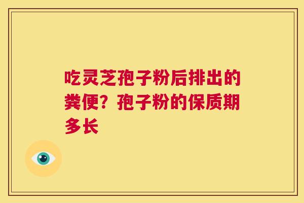 吃灵芝孢子粉后排出的粪便?孢子粉的保质期多长 第1张 吃灵芝孢子粉后排出的粪便?孢子粉的保质期多长 第1张