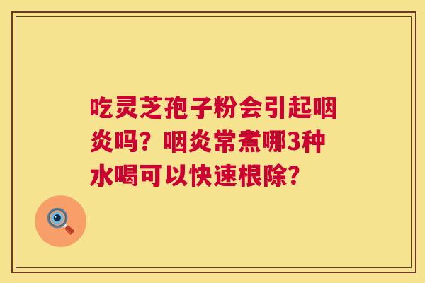 吃灵芝孢子粉会引起咽炎吗?咽炎常煮哪3种水喝可以快速根除? 第1张 吃灵芝孢子粉会引起咽炎吗?咽炎常煮哪3种水喝可以快速根除? 第1张