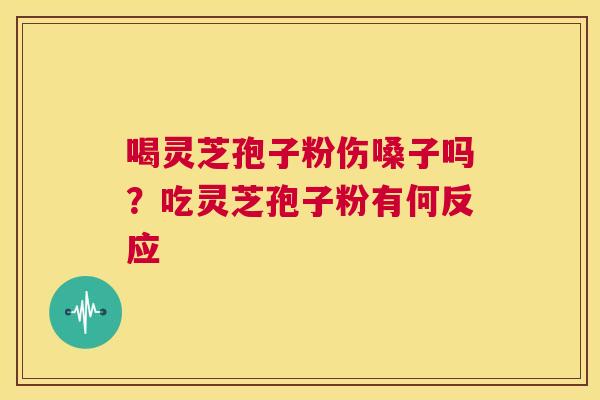 喝灵芝孢子粉伤嗓子吗?吃灵芝孢子粉有何反应 第1张 喝灵芝孢子粉伤嗓子吗?吃灵芝孢子粉有何反应 第1张