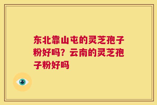 东北靠山屯的灵芝孢子粉好吗?云南的灵芝孢子粉好吗 第1张 东北靠山屯的灵芝孢子粉好吗?云南的灵芝孢子粉好吗 第1张