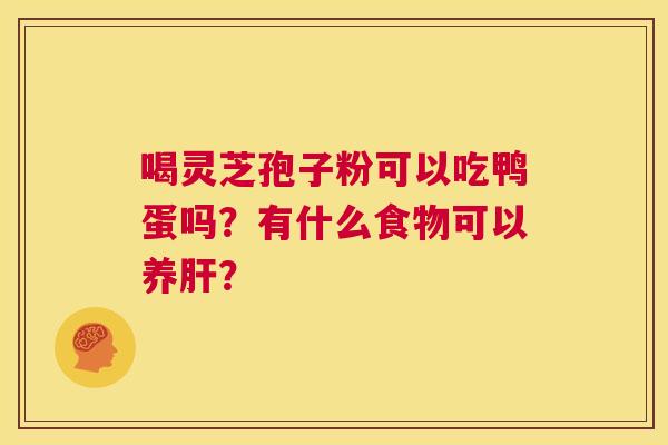 喝灵芝孢子粉可以吃鸭蛋吗?有什么食物可以养肝? 第1张 喝灵芝孢子粉可以吃鸭蛋吗?有什么食物可以养肝? 第1张