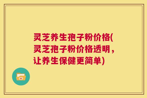 灵芝养生孢子粉价格(灵芝孢子粉价格透明,让养生保健更简单) 第1张 灵芝养生孢子粉价格(灵芝孢子粉价格透明,让养生保健更简单) 第1张