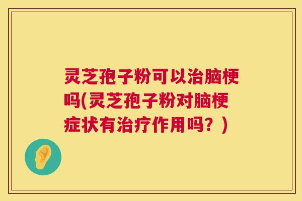 灵芝孢子粉可以治脑梗吗(灵芝孢子粉对脑梗症状有治疗作用吗？)  第1张