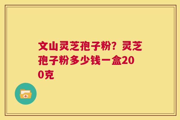 文山灵芝孢子粉?灵芝孢子粉多少钱一盒200克 第1张 文山灵芝孢子粉?灵芝孢子粉多少钱一盒200克 第1张