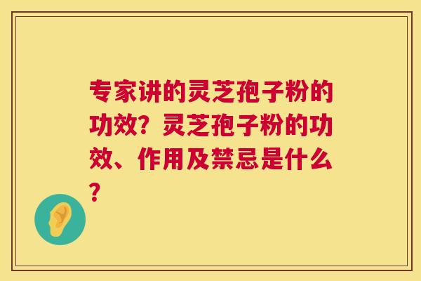 专家讲的灵芝孢子粉的功效?灵芝孢子粉的功效、作用及禁忌是什么? 第1张 专家讲的灵芝孢子粉的功效?灵芝孢子粉的功效、作用及禁忌是什么? 第1张