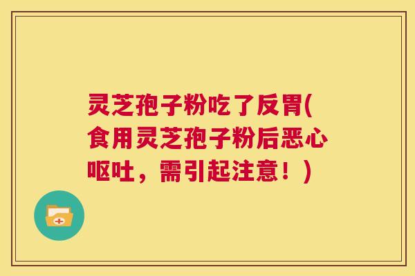 灵芝孢子粉吃了反胃(食用灵芝孢子粉后恶心呕吐,需引起注意!) 第1张 灵芝孢子粉吃了反胃(食用灵芝孢子粉后恶心呕吐,需引起注意!) 第1张