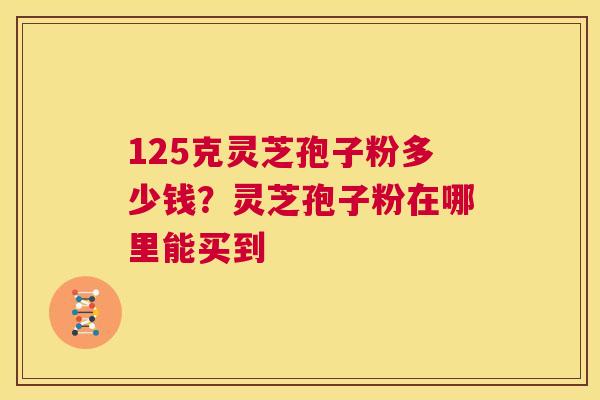 125克灵芝孢子粉多少钱?灵芝孢子粉在哪里能买到 第1张 125克灵芝孢子粉多少钱?灵芝孢子粉在哪里能买到 第1张