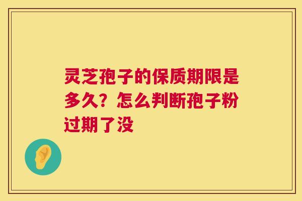 灵芝孢子的保质期限是多久?怎么判断孢子粉过期了没 第1张 灵芝孢子的保质期限是多久?怎么判断孢子粉过期了没 第1张