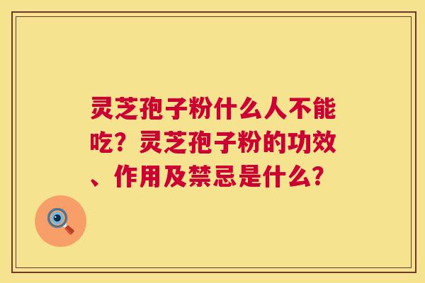 灵芝孢子粉什么人不能吃?灵芝孢子粉的功效、作用及禁忌是什么? 第1张 灵芝孢子粉什么人不能吃?灵芝孢子粉的功效、作用及禁忌是什么? 第1张