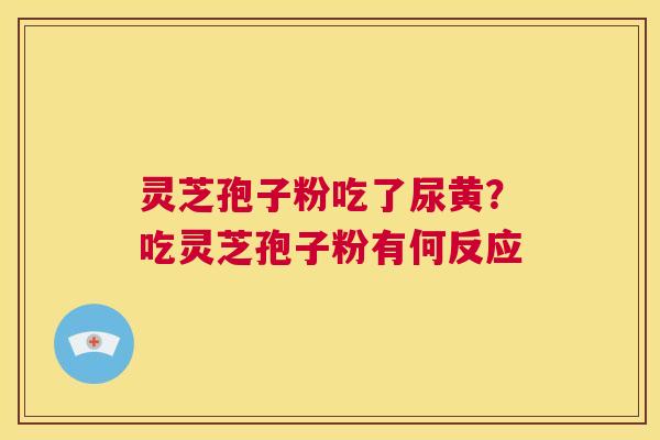 灵芝孢子粉吃了尿黄?吃灵芝孢子粉有何反应 第1张 灵芝孢子粉吃了尿黄?吃灵芝孢子粉有何反应 第1张
