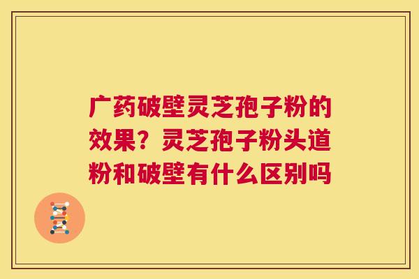 广药破壁灵芝孢子粉的效果?灵芝孢子粉头道粉和破壁有什么区别吗 第1张 广药破壁灵芝孢子粉的效果?灵芝孢子粉头道粉和破壁有什么区别吗 第1张