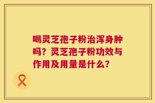 喝灵芝孢子粉治浑身肿吗?灵芝孢子粉功效与作用及用量是什么? 第1张 喝灵芝孢子粉治浑身肿吗?灵芝孢子粉功效与作用及用量是什么? 第1张