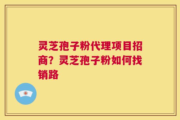 灵芝孢子粉代理项目招商?灵芝孢子粉如何找销路 第1张 灵芝孢子粉代理项目招商?灵芝孢子粉如何找销路 第1张