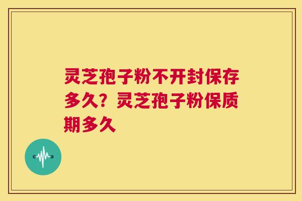灵芝孢子粉不开封保存多久?灵芝孢子粉保质期多久 第1张 灵芝孢子粉不开封保存多久?灵芝孢子粉保质期多久 第1张