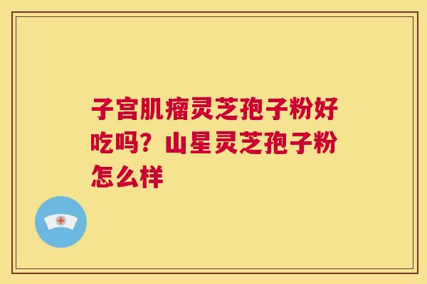 子宫肌瘤灵芝孢子粉好吃吗？山星灵芝孢子粉怎么样  第1张