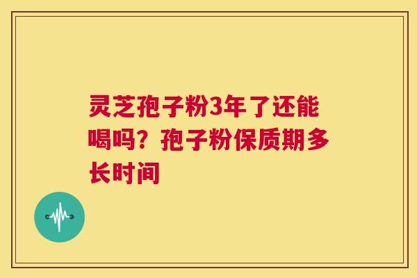 灵芝孢子粉3年了还能喝吗?孢子粉保质期多长时间 第1张 灵芝孢子粉3年了还能喝吗?孢子粉保质期多长时间 第1张